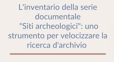 L’inventario della serie documentale “Siti archeologici”: uno strumento per velocizzare la ricerca d’archivio